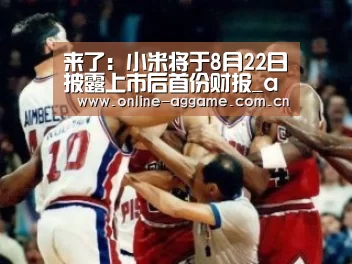 来了:小米将于8月22日披露上市后首份财报_ag真人入口(图1) ag真人入口