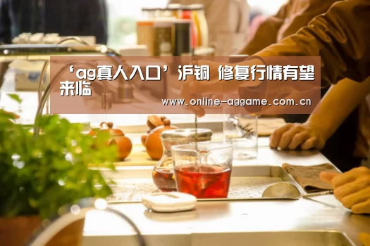 ‘ag真人入口’沪铜 修复行情有望来临(图1) ag真人