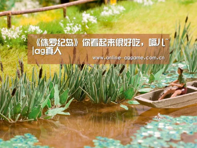 《侏罗纪岛》你看起来很好吃，嗝儿~|ag